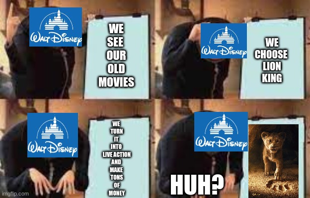 Disney's Plan | WE
SEE 
OUR
OLD
MOVIES; WE
CHOOSE 
LION
KING; WE 
TURN
IT 
INTO 
LIVE ACTION
AND 
MAKE 
TONS
OF
MONEY; HUH? | image tagged in gru's plan,disney,funny memes | made w/ Imgflip meme maker
