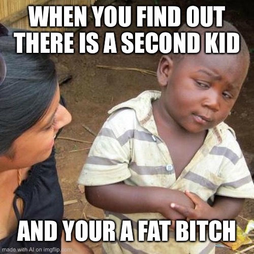 Third World Skeptical Kid Meme | WHEN YOU FIND OUT THERE IS A SECOND KID; AND YOUR A FAT BITCH | image tagged in memes,third world skeptical kid | made w/ Imgflip meme maker