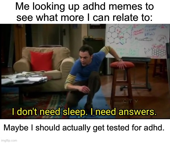 I should tho. XD | Me looking up adhd memes to see what more I can relate to:; Maybe I should actually get tested for adhd. | image tagged in i don t need sleep i need answers,adhd | made w/ Imgflip meme maker