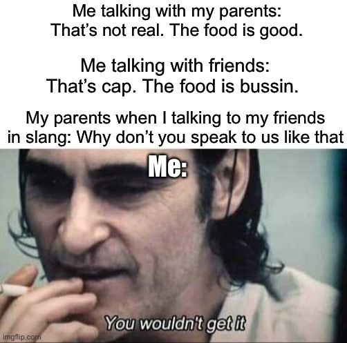 Parents be like | Me talking with my parents: That’s not real. The food is good. Me talking with friends: That’s cap. The food is bussin. My parents when I talking to my friends in slang: Why don’t you speak to us like that; Me: | image tagged in you wouldn't get it,parents,lol,funny,upvote begging,funny memes | made w/ Imgflip meme maker