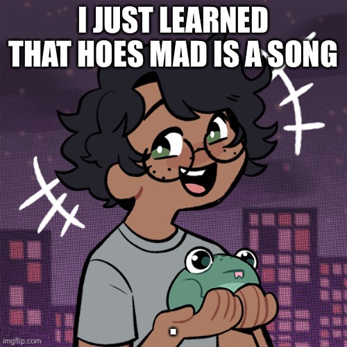 e | I JUST LEARNED THAT HOES MAD IS A SONG; . | image tagged in ram3n picrew,help,i ate ass | made w/ Imgflip meme maker