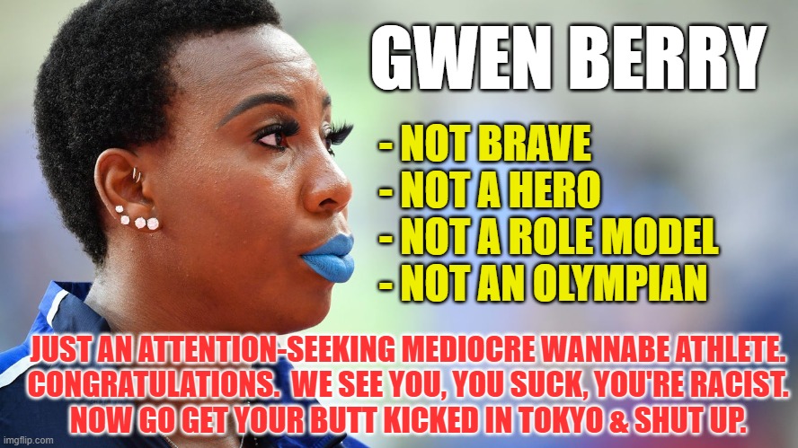 - NOT BRAVE
- NOT A HERO
- NOT A ROLE MODEL
- NOT AN OLYMPIAN GWEN BERRY JUST AN ATTENTION-SEEKING MEDIOCRE WANNABE ATHLETE.
CONGRATULATIONS | made w/ Imgflip meme maker