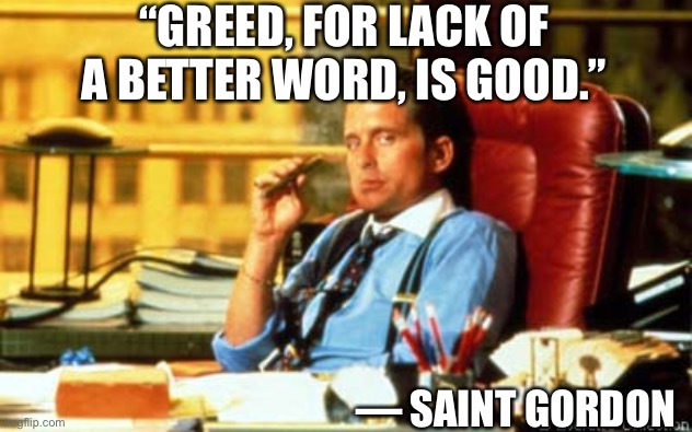 Gordon Gecko | “GREED, FOR LACK OF A BETTER WORD, IS GOOD.” — SAINT GORDON | image tagged in gordon gecko | made w/ Imgflip meme maker