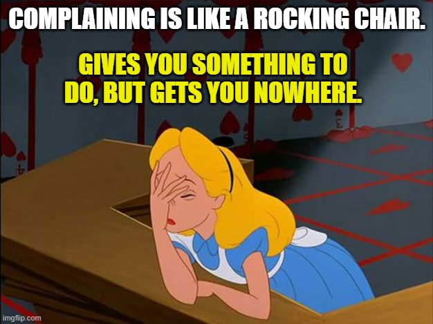 Alice in Wonderland, Annoyed | COMPLAINING IS LIKE A ROCKING CHAIR. GIVES YOU SOMETHING TO DO, BUT GETS YOU NOWHERE. | image tagged in alice in wonderland annoyed | made w/ Imgflip meme maker