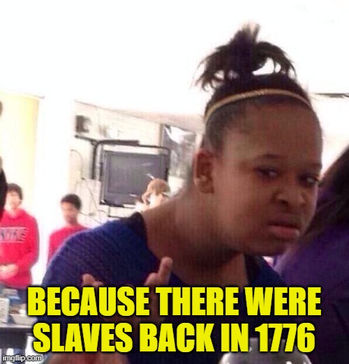Black Girl Wat Meme | BECAUSE THERE WERE SLAVES BACK IN 1776 | image tagged in memes,black girl wat | made w/ Imgflip meme maker