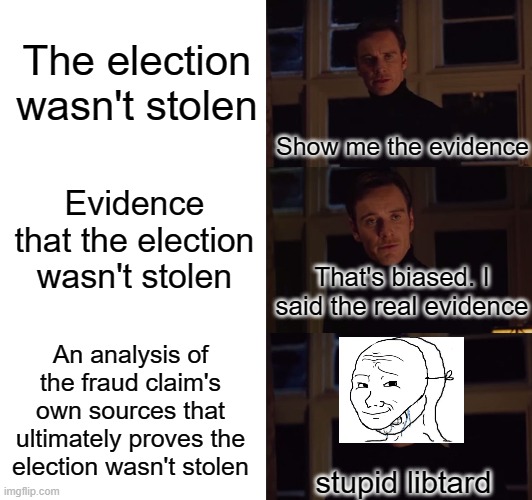 repeat ad nauseum | The election wasn't stolen; Show me the evidence; Evidence that the election wasn't stolen; That's biased. I said the real evidence; An analysis of the fraud claim's own sources that ultimately proves the election wasn't stolen; stupid libtard | image tagged in perfection,election 2020,conspiracy,election fraud | made w/ Imgflip meme maker