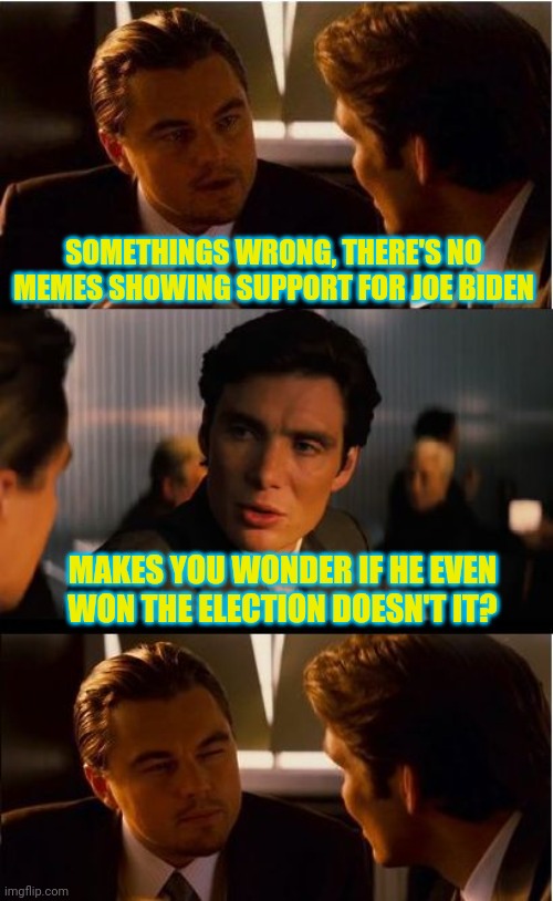 Inception Meme | SOMETHINGS WRONG, THERE'S NO MEMES SHOWING SUPPORT FOR JOE BIDEN; MAKES YOU WONDER IF HE EVEN WON THE ELECTION DOESN'T IT? | image tagged in memes,inception | made w/ Imgflip meme maker