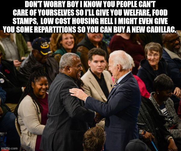 Racist Joe | DON'T WORRY BOY I KNOW YOU PEOPLE CAN'T CARE OF YOURSELVES SO I'LL GIVE YOU WELFARE, FOOD STAMPS,  LOW COST HOUSING HELL I MIGHT EVEN GIVE YOU SOME REPARTITIONS SO YOU CAN BUY A NEW CADILLAC. | image tagged in racist | made w/ Imgflip meme maker