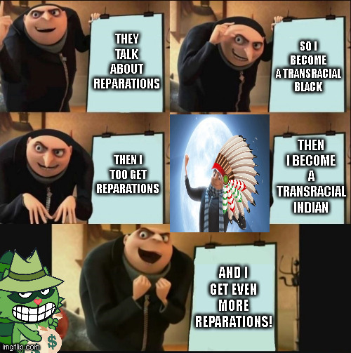 5 panel gru meme | THEY TALK ABOUT REPARATIONS; SO I BECOME A TRANSRACIAL BLACK; THEN I BECOME A TRANSRACIAL INDIAN; THEN I TOO GET REPARATIONS; AND I GET EVEN MORE REPARATIONS! | image tagged in 5 panel gru meme | made w/ Imgflip meme maker