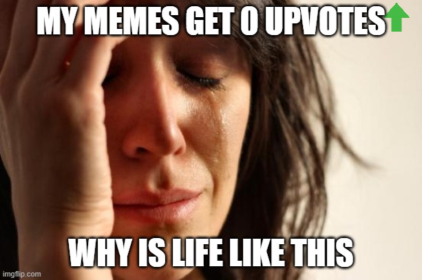 First World Problems | MY MEMES GET 0 UPVOTES; WHY IS LIFE LIKE THIS | image tagged in memes,first world problems | made w/ Imgflip meme maker