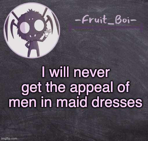t e m p l a t e | I will never get the appeal of men in maid dresses | image tagged in t e m p l a t e | made w/ Imgflip meme maker