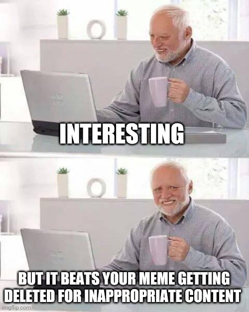 Hide the Pain Harold Meme | INTERESTING BUT IT BEATS YOUR MEME GETTING DELETED FOR INAPPROPRIATE CONTENT | image tagged in memes,hide the pain harold | made w/ Imgflip meme maker