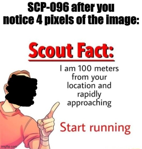 Start Running | SCP-096 after you notice 4 pixels of the image: | image tagged in scout fact,scp,scp-096,tf2,team fortress 2 | made w/ Imgflip meme maker