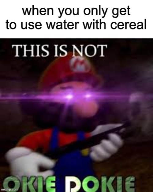 Relatable Anyone? | when you only get to use water with cereal | image tagged in this is not okie dokie | made w/ Imgflip meme maker