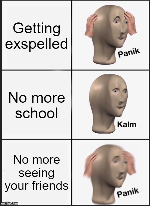Panik Kalm Panik | Getting exspelled; No more school; No more seeing your friends | image tagged in memes,panik kalm panik | made w/ Imgflip meme maker