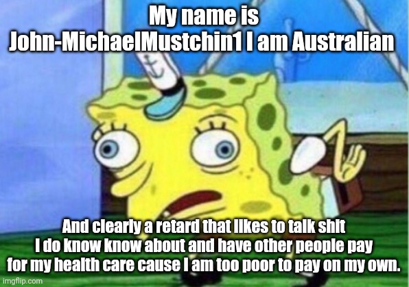 Mocking Spongebob Meme | My name is John-MichaelMustchin1 I am Australian And clearly a retard that likes to talk shit I do know know about and have other people pay | image tagged in memes,mocking spongebob | made w/ Imgflip meme maker