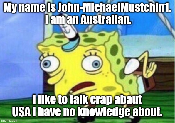 Mocking Spongebob Meme | My name is John-MichaelMustchin1.  I am an Australian. I like to talk crap abaut USA i have no knowledge about. | image tagged in memes,mocking spongebob | made w/ Imgflip meme maker
