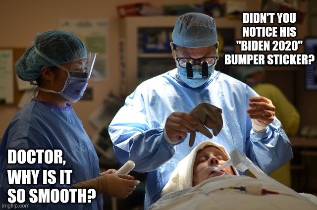 Like a mirror | DIDN'T YOU NOTICE HIS "BIDEN 2020" BUMPER STICKER? DOCTOR, WHY IS IT SO SMOOTH? | image tagged in stupid liberals | made w/ Imgflip meme maker