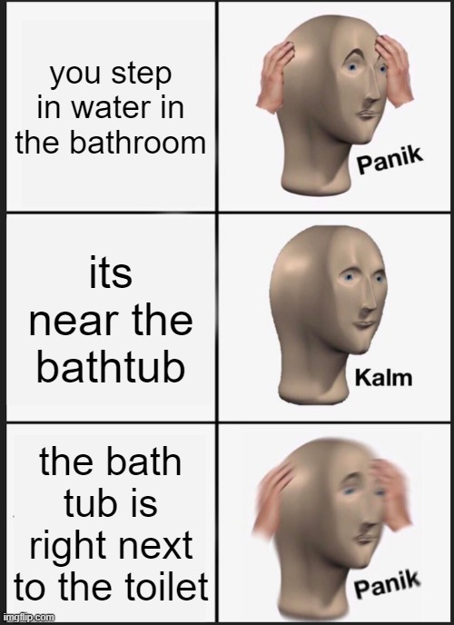 Panik Kalm Panik | you step in water in the bathroom; its near the bathtub; the bath tub is right next to the toilet | image tagged in memes,panik kalm panik | made w/ Imgflip meme maker