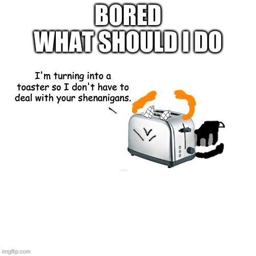 Carlos turns into a toaster part 2: Electric Boogaloo | BORED
WHAT SHOULD I DO | image tagged in carlos turns into a toaster part 2 electric boogaloo | made w/ Imgflip meme maker