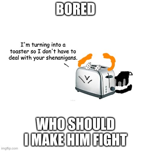 Carlos turns into a toaster part 2: Electric Boogaloo | BORED; WHO SHOULD I MAKE HIM FIGHT | image tagged in carlos turns into a toaster part 2 electric boogaloo | made w/ Imgflip meme maker
