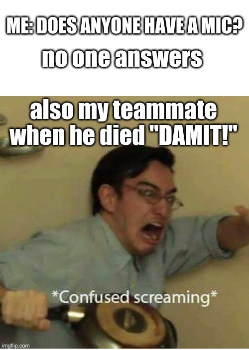 confused screaming | ME: DOES ANYONE HAVE A MIC? no one answers; also my teammate when he died "DAMIT!" | image tagged in confused screaming | made w/ Imgflip meme maker