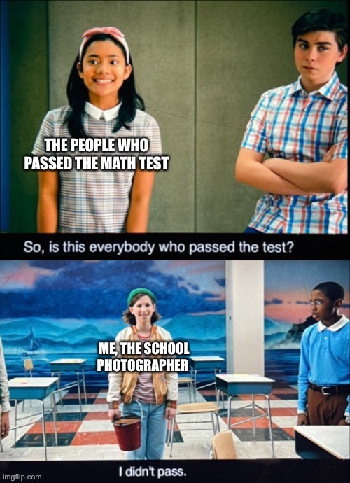 I’m a photographer, I get special access | THE PEOPLE WHO PASSED THE MATH TEST; ME, THE SCHOOL PHOTOGRAPHER | image tagged in i didn t pass,the mysterious benedict society | made w/ Imgflip meme maker
