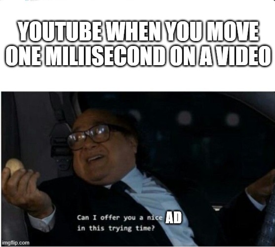 People who don't have Youtube Premium can relate | YOUTUBE WHEN YOU MOVE ONE MILIISECOND ON A VIDEO; AD | image tagged in can i offer you an egg | made w/ Imgflip meme maker