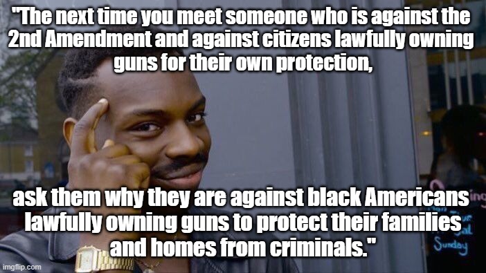 Political meme - "Ask people against 2nd Amendment why they oppose black Americans lawfully owning guns to protect their family. |  "The next time you meet someone who is against the 
2nd Amendment and against citizens lawfully owning 
guns for their own protection, ask them why they are against black Americans 
lawfully owning guns to protect their families
and homes from criminals." | image tagged in memes,political memes,2nd amendment,gun rights,american politics,gun control | made w/ Imgflip meme maker
