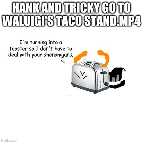 Carlos turns into a toaster part 2: Electric Boogaloo | HANK AND TRICKY GO TO WALUIGI'S TACO STAND.MP4 | image tagged in carlos turns into a toaster part 2 electric boogaloo | made w/ Imgflip meme maker