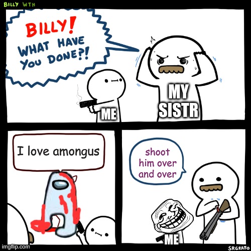 No more Amogus | MY SISTR; ME; I love amongus; shoot him over and over; ME | image tagged in billy what have you done | made w/ Imgflip meme maker