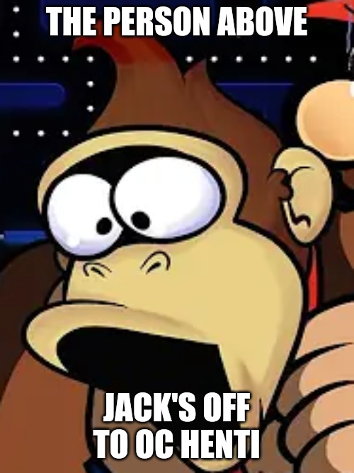 Donkey kong pog | THE PERSON ABOVE; JACK'S OFF TO OC HENTI | image tagged in donkey kong pog | made w/ Imgflip meme maker