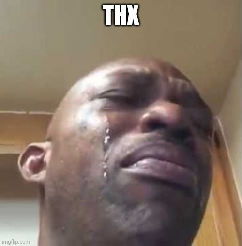Crying Black Guy | THX | image tagged in crying black guy | made w/ Imgflip meme maker