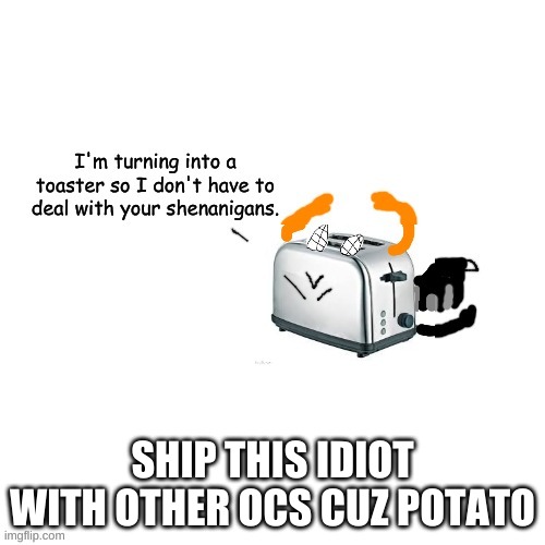 Carlos turns into a toaster part 2: Electric Boogaloo | SHIP THIS IDIOT WITH OTHER OCS CUZ POTATO | image tagged in carlos turns into a toaster part 2 electric boogaloo | made w/ Imgflip meme maker