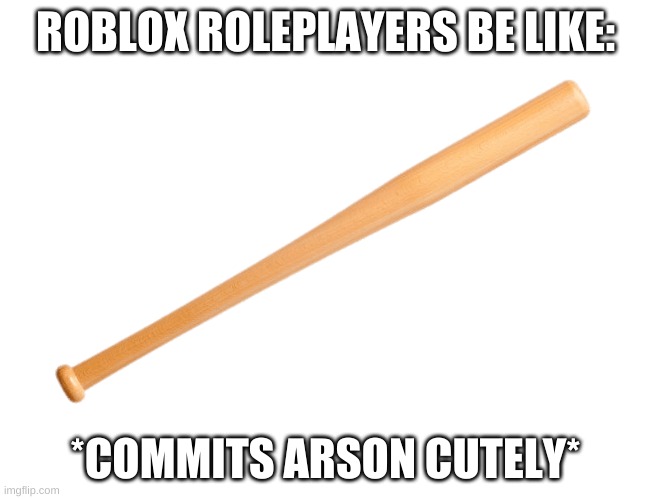 . | ROBLOX ROLEPLAYERS BE LIKE:; *COMMITS ARSON CUTELY* | made w/ Imgflip meme maker