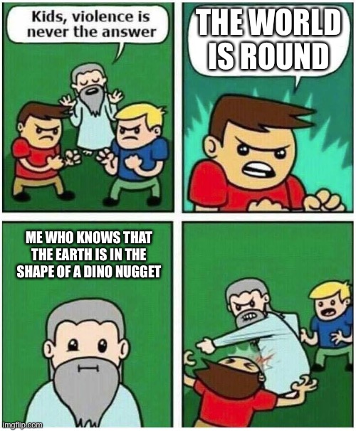 Earth = Dino Nugget | THE WORLD IS ROUND; ME WHO KNOWS THAT THE EARTH IS IN THE SHAPE OF A DINO NUGGET | image tagged in violence is never the answer,flat earthers,earth | made w/ Imgflip meme maker