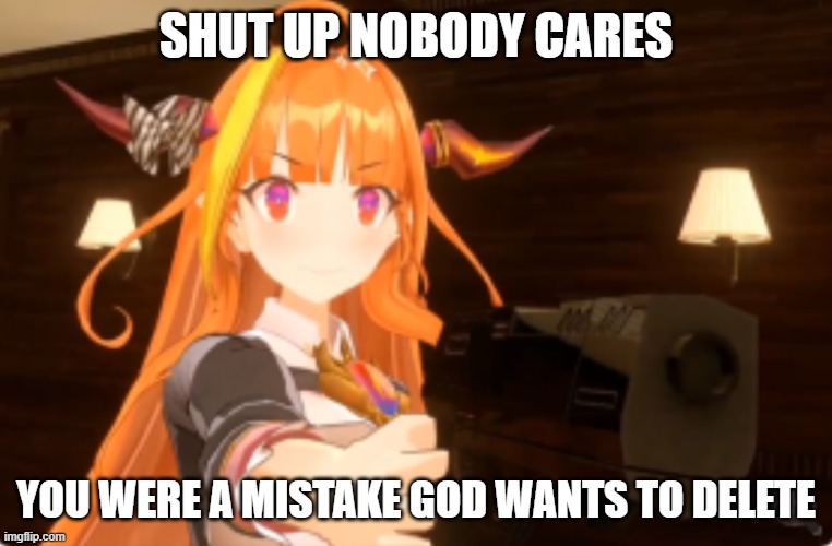 SHUT UP NOBODY CARES YOU WERE A MISTAKE GOD WANTS TO DELETE | image tagged in kiryu coco gun meme | made w/ Imgflip meme maker