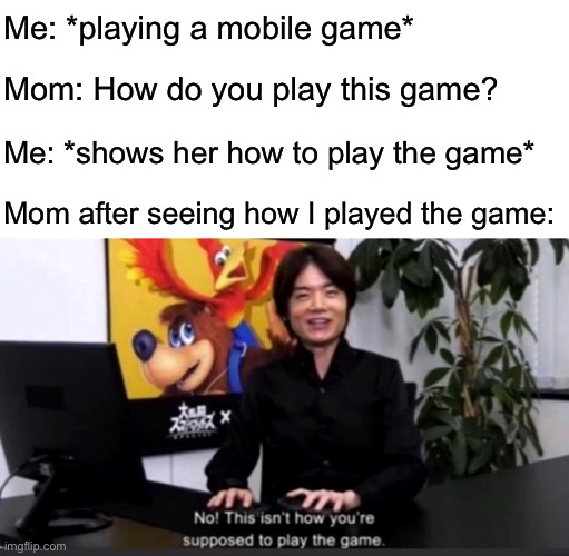 Based on something that happened to me once | Me: *playing a mobile game*; Mom: How do you play this game? Me: *shows her how to play the game*; Mom after seeing how I played the game: | image tagged in no this isn t how your supposed to play the game | made w/ Imgflip meme maker