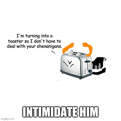 hes literally a 2 foot tall toaster | INTIMIDATE HIM | image tagged in carlos turns into a toaster part 2 electric boogaloo | made w/ Imgflip meme maker
