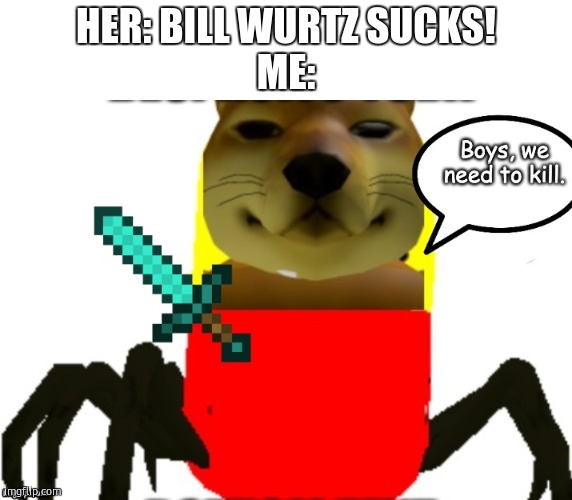 We need to kill | HER: BILL WURTZ SUCKS!
ME: | image tagged in we need to kill | made w/ Imgflip meme maker