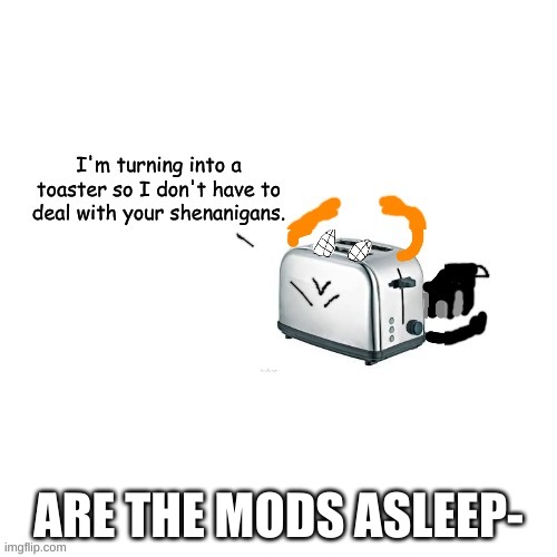 Carlos turns into a toaster part 2: Electric Boogaloo | ARE THE MODS ASLEEP- | image tagged in carlos turns into a toaster part 2 electric boogaloo | made w/ Imgflip meme maker