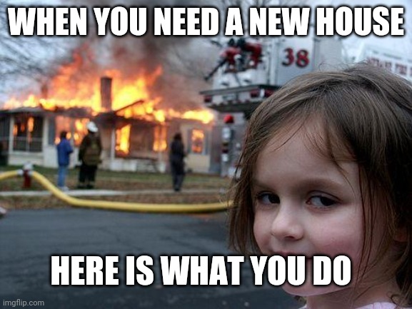 Houses | WHEN YOU NEED A NEW HOUSE; HERE IS WHAT YOU DO | image tagged in memes,disaster girl | made w/ Imgflip meme maker
