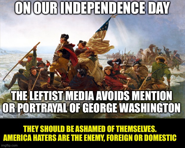 Leftist Media are America Haters | ON OUR INDEPENDENCE DAY; THE LEFTIST MEDIA AVOIDS MENTION OR PORTRAYAL OF GEORGE WASHINGTON; THEY SHOULD BE ASHAMED OF THEMSELVES. AMERICA HATERS ARE THE ENEMY, FOREIGN OR DOMESTIC | image tagged in george washington,1776,american revolution,let freedom ring,father of our country | made w/ Imgflip meme maker