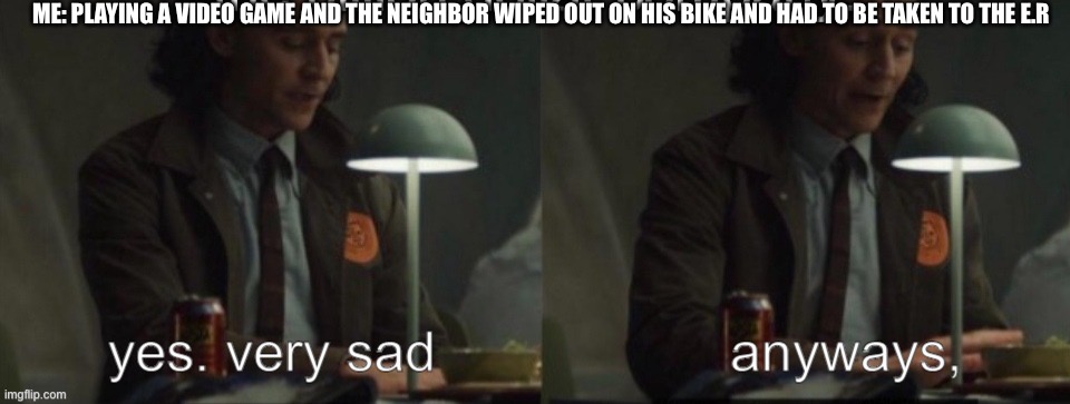 When your just trying to play a video game | ME: PLAYING A VIDEO GAME AND THE NEIGHBOR WIPED OUT ON HIS BIKE AND HAD TO BE TAKEN TO THE E.R | image tagged in memes | made w/ Imgflip meme maker