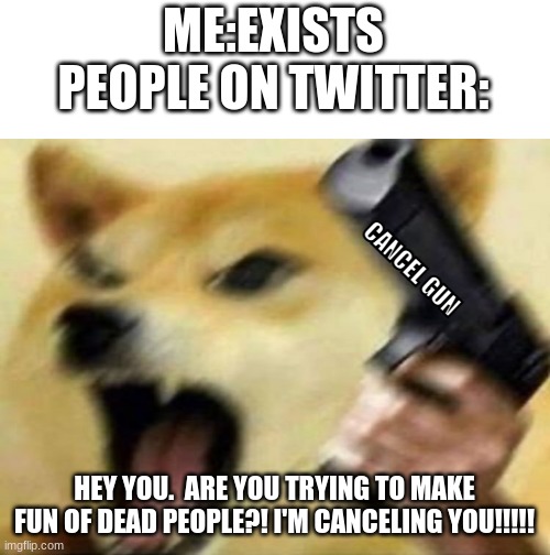 ME:EXISTS
PEOPLE ON TWITTER: HEY YOU.  ARE YOU TRYING TO MAKE FUN OF DEAD PEOPLE?! I'M CANCELING YOU!!!!! CANCEL GUN | image tagged in black background | made w/ Imgflip meme maker