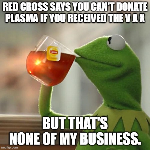 But That's None Of My Business | RED CROSS SAYS YOU CAN'T DONATE PLASMA IF YOU RECEIVED THE V A X; BUT THAT'S NONE OF MY BUSINESS. | image tagged in memes,but that's none of my business,kermit the frog | made w/ Imgflip meme maker