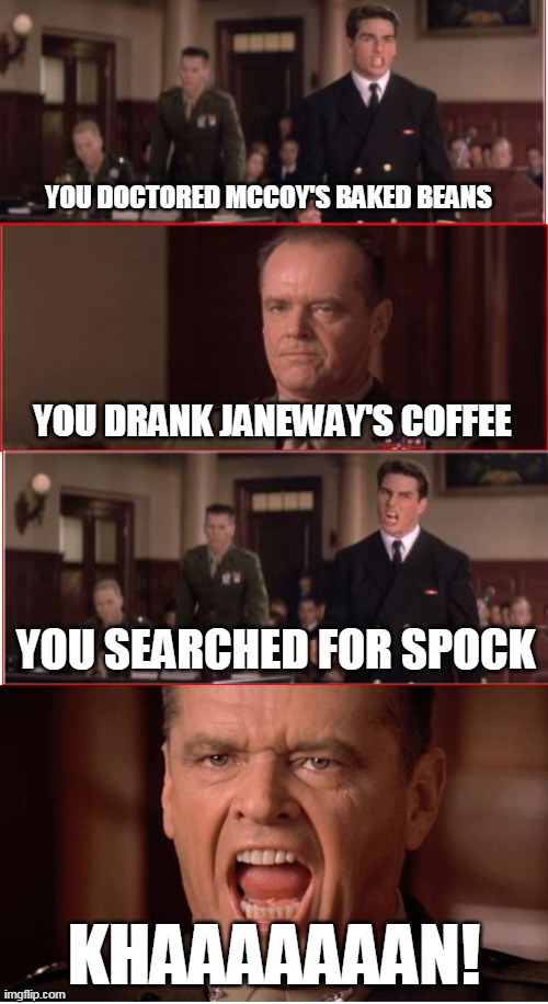 Star Trek Witness (2021) | YOU DOCTORED MCCOY'S BAKED BEANS; YOU DRANK JANEWAY'S COFFEE; YOU SEARCHED FOR SPOCK; KHAAAAAAAN! | image tagged in you can't handle the truth | made w/ Imgflip meme maker