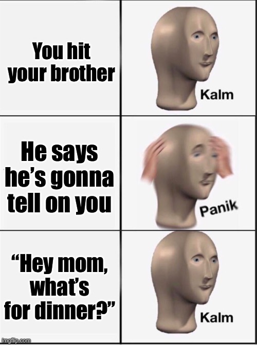 Reverse kalm panik | You hit your brother He says he’s gonna tell on you “Hey mom, what’s for dinner?” | image tagged in reverse kalm panik | made w/ Imgflip meme maker