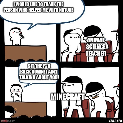 Sit down, teachers! | I WOULD LIKE TO THANK THE PERSON WHO HELPED ME WITH NATURE; ANIMAL SCIENCE TEACHER; SIT THE F**K BACK DOWN! I AIN'T TALKING ABOUT YOU! MINECRAFT | image tagged in sit down | made w/ Imgflip meme maker