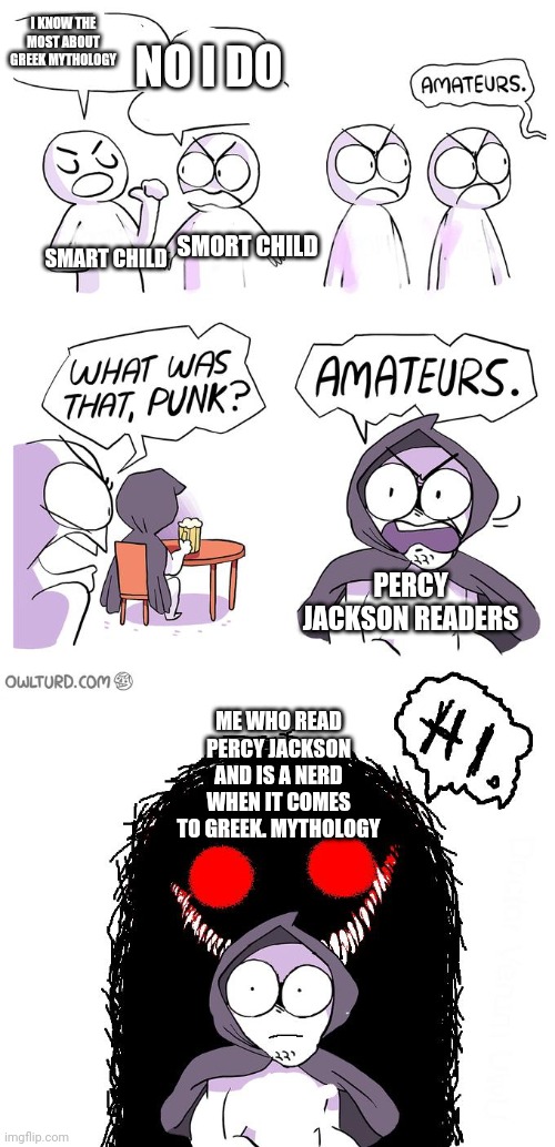 Amateurs 3.0 | PERCY JACKSON READERS ME WHO READ PERCY JACKSON AND IS A NERD WHEN IT COMES TO GREEK. MYTHOLOGY I KNOW THE MOST ABOUT GREEK MYTHOLOGY NO I D | image tagged in amateurs 3 0 | made w/ Imgflip meme maker